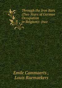 Through the Iron Bars (Two Years of German Occupation in Belgium): (two .