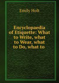 Encyclopaedia of Etiquette: What to Write, what to Wear, what to Do, what to .
