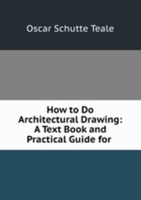 How to Do Architectural Drawing: A Text Book and Practical Guide for .