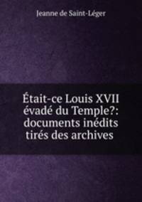 Etait-ce Louis XVII evade du Temple?: documents inedits tires des archives .