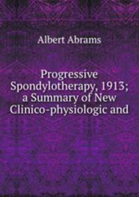 Progressive Spondylotherapy, 1913; a Summary of New Clinico-physiologic and .