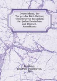 Deutschland, der Tra?ger der Welt-Kultur; wissenswerte Tatsachen fu?r jeden Deutschen und Deutsch-Amerikaner