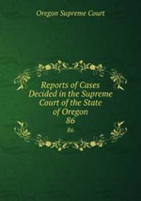 Reports of Cases Decided in the Supreme Court of the State of Oregon. 86