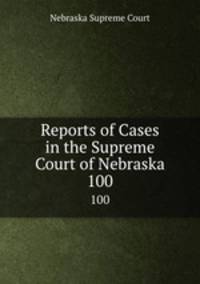 Reports of Cases in the Supreme Court of Nebraska. 100