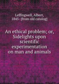 An ethical problem; or, Sidelights upon scientific experimentation on man and animals
