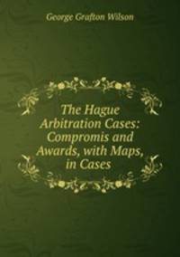 The Hague Arbitration Cases: Compromis and Awards, with Maps, in Cases .