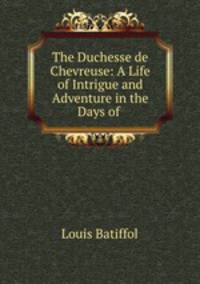 The Duchesse de Chevreuse: A Life of Intrigue and Adventure in the Days of .