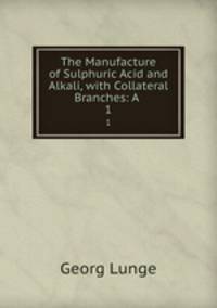 The Manufacture of Sulphuric Acid and Alkali, with Collateral Branches: A .. 1