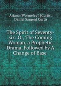 The Spirit of Seventy-six: Or, The Coming Woman, a Prophetic Drama, Followed by A Change of Base .