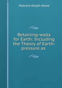 Retaining-walls for Earth: Including the Theory of Earth-pressure as .