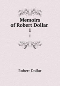 Memoirs of Robert Dollar .. 1