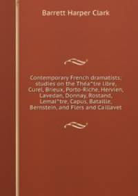 Contemporary French dramatists; studies on the Theatre libre, Curel, Brieux, Porto-Riche, Hervien, Lavedan, Donnay, Rostand, Lemaitre, Capus, Bataille, Bernstein, and Flers and Caillavet