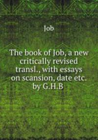 The book of Job, a new critically revised transl., with essays on scansion, date etc. by G.H.B .