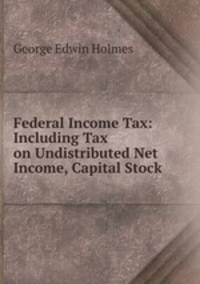 Federal Income Tax: Including Tax on Undistributed Net Income, Capital Stock .