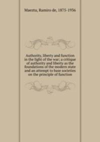 Authority, liberty and function in the light of the war; a critique of authority and liberty as the foundations of the modern state and an attempt to base societies on the principle of function