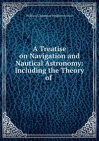 A Treatise on Navigation and Nautical Astronomy: Including the Theory of .