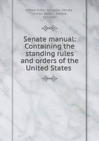 Senate manual: Containing the standing rules and orders of the United States .