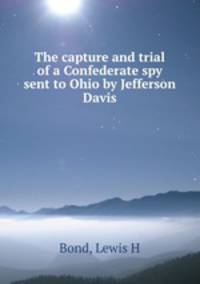 The capture and trial of a Confederate spy sent to Ohio by Jefferson Davis