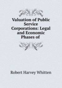 Valuation of Public Service Corporations: Legal and Economic Phases of .