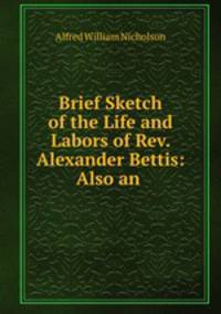 Brief Sketch of the Life and Labors of Rev. Alexander Bettis: Also an .