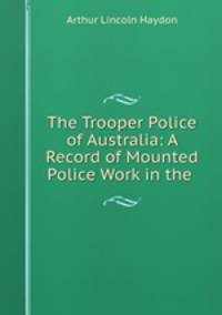 The Trooper Police of Australia: A Record of Mounted Police Work in the .