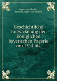 Geschichtliche Entwickelung der Koniglichen bayerischen Pagerie von 1514 bis .