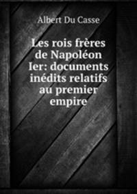 Les rois freres de Napoleon Ier: documents inedits relatifs au premier empire