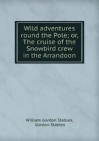 Wild adventures round the Pole; or, The cruise of the Snowbird crew in the Arrandoon