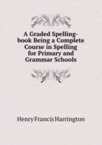 A Graded Spelling-book Being a Complete Course in Spelling for Primary and Grammar Schools