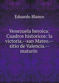 Venezuela heroica: Cuadros historicos: la victoria.--san Mateo.--sitio de Valencia.--maturin .