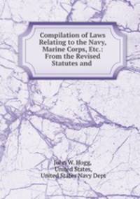 Compilation of Laws Relating to the Navy, Marine Corps, Etc.: From the Revised Statutes and .