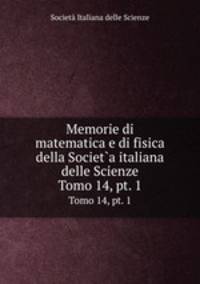 Memorie di matematica e di fisica della Societ`a italiana delle Scienze. Tomo 14, pt. 1
