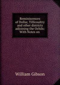 Reminiscences of Dollar, Tillicoultry and other districts adjoining the Ochils: With Notes on .