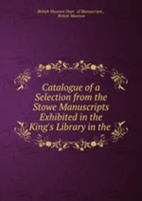 Catalogue of a Selection from the Stowe Manuscripts Exhibited in the King