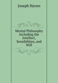 Mental Philosophy Including the Intellect, Sensibilities, and Will