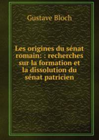 Les origines du senat romain: : recherches sur la formation et la dissolution du senat patricien