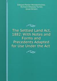 The Settled Land Act, 1882: With Notes and Forms and Precedents Adapted for Use Under the Act .
