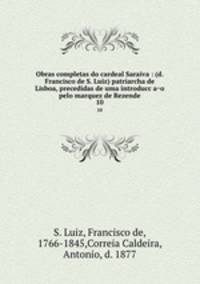 Obras completas do cardeal Saraiva : (d. Francisco de S. Luiz) patriarcha de Lisboa, precedidas de uma introduccao pelo marquez de Rezende. 10