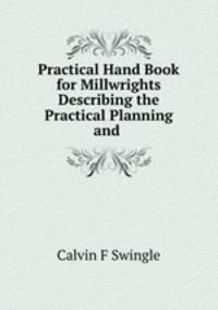 Practical Hand Book for Millwrights Describing the Practical Planning and .