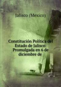 Constitucion Politica del Estado de Jalisco: Promulgada en 6 de diciembre de .