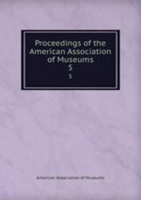 Proceedings of the American Association of Museums. 5