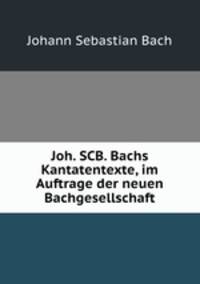 Joh. SCB. Bachs Kantatentexte, im Auftrage der neuen Bachgesellschaft