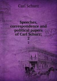 Speeches, correspondence and political papers of Carl Schurz;. 2