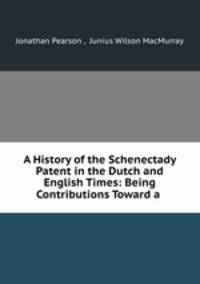 A History of the Schenectady Patent in the Dutch and English Times: Being Contributions Toward a .