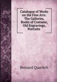 Catalogue of Works on the Fine Arts: The Galleries, Books of Costume, Old Engravings, Portraits .