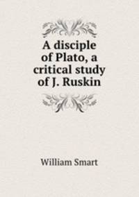 A disciple of Plato, a critical study of J. Ruskin