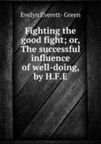 Fighting the good fight; or, The successful influence of well-doing, by H.F.E.