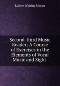 Second-third Music Reader: A Course of Exercises in the Elements of Vocal Music and Sight .
