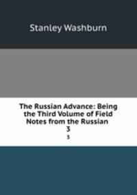 The Russian Advance: Being the Third Volume of Field Notes from the Russian .. 3