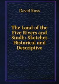 The Land of the Five Rivers and Sindh: Sketches Historical and Descriptive